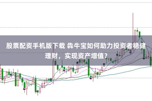 股票配资手机版下载 犇牛宝如何助力投资者稳健理财，实现资产增值？