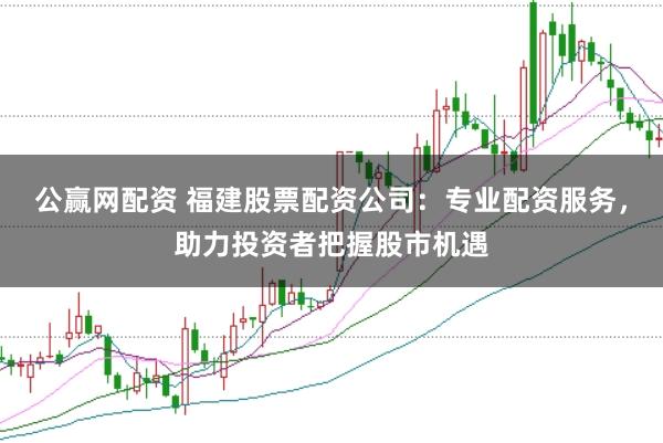 公赢网配资 福建股票配资公司：专业配资服务，助力投资者把握股市机遇