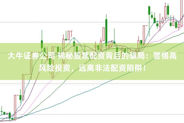 大牛证券公司 揭秘股票配资背后的骗局:警惕高风险投资,远离非法配资陷阱!