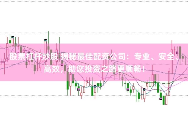 股票杠杆炒股 揭秘最佳配资公司：专业、安全、高效，助您投资之路更顺畅！