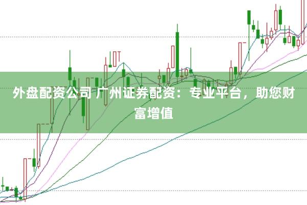 外盘配资公司 广州证券配资:专业平台,助您财富增值