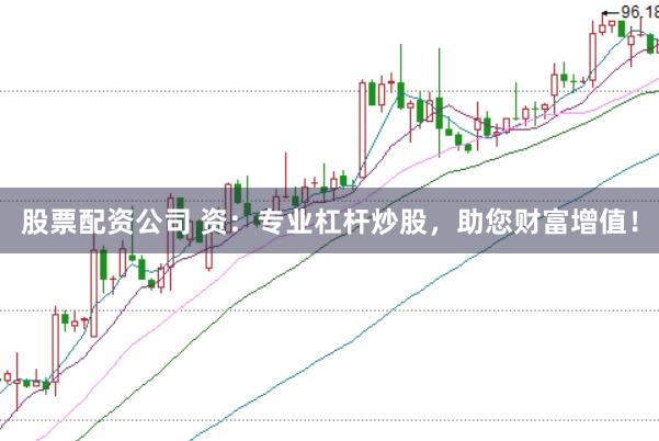 股票配资公司 资：专业杠杆炒股，助您财富增值！