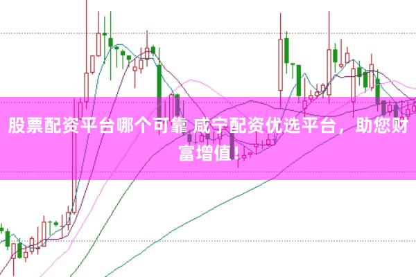 股票配资平台哪个可靠 咸宁配资优选平台，助您财富增值！