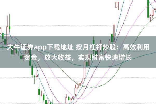 大牛证券app下载地址 按月杠杆炒股:高效利用资金,放大收益,实现财富快速增长
