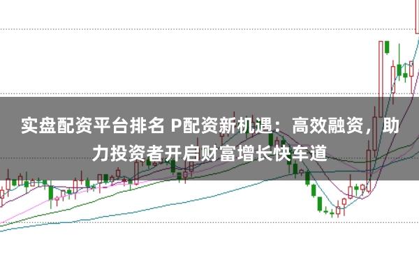 实盘配资平台排名 P配资新机遇:高效融资,助力投资者开启财富增长快车道