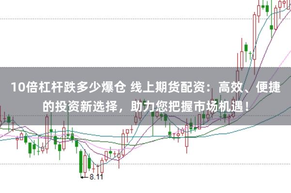 10倍杠杆跌多少爆仓 线上期货配资:高效、便捷的投资新选择,助力您把握市场机遇!