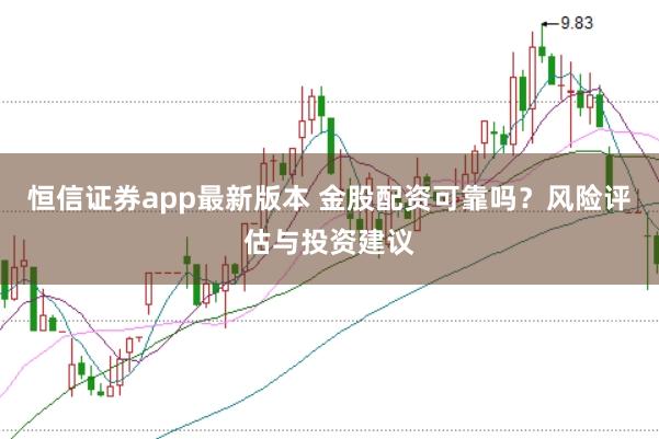 恒信证券app最新版本 金股配资可靠吗？风险评估与投资建议