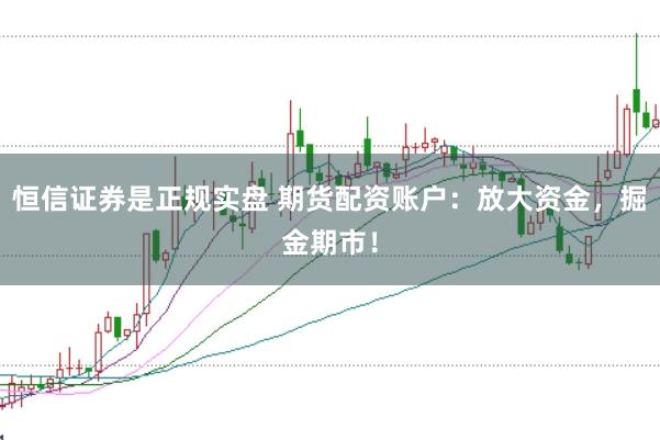 恒信证券是正规实盘 期货配资账户：放大资金，掘金期市！