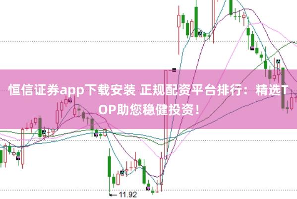 恒信证券app下载安装 正规配资平台排行：精选TOP助您稳健投资！
