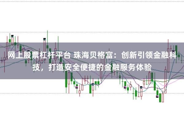 网上股票杠杆平台 珠海贝格富：创新引领金融科技，打造安全便捷的金融服务体验