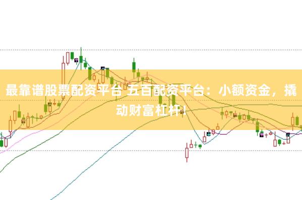 最靠谱股票配资平台 五百配资平台:小额资金,撬动财富杠杆!