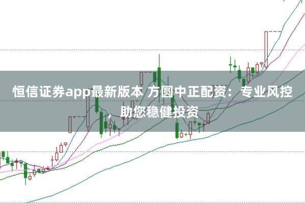 恒信证券app最新版本 方圆中正配资:专业风控,助您稳健投资