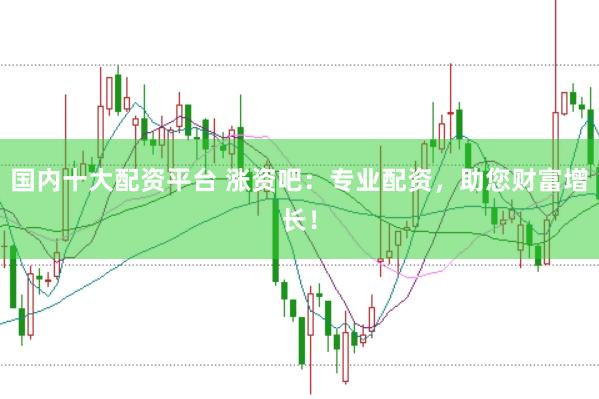 国内十大配资平台 涨资吧:专业配资,助您财富增长!