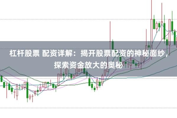 杠杆股票 配资详解:揭开股票配资的神秘面纱,探索资金放大的奥秘