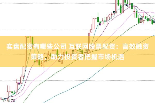 实盘配资有哪些公司 互联网股票配资:高效融资策略,助力投资者把握市场机遇