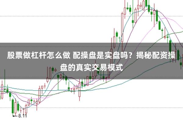 股票做杠杆怎么做 配操盘是实盘吗？揭秘配资操盘的真实交易模式