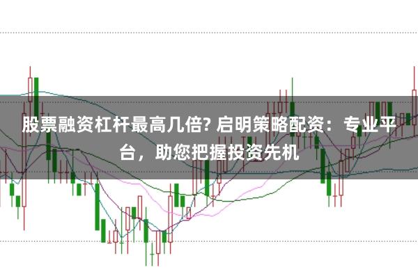 股票融资杠杆最高几倍? 启明策略配资:专业平台,助您把握投资先机