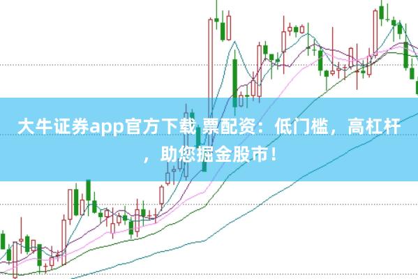 大牛证券app官方下载 票配资:低门槛,高杠杆,助您掘金股市!