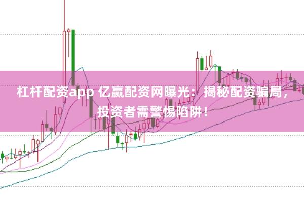 杠杆配资app 亿赢配资网曝光：揭秘配资骗局，投资者需警惕陷阱！