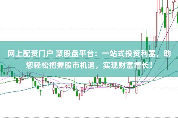 网上配资门户 聚股盘平台:一站式投资利器,助您轻松把握股市机遇,实现财富增长!