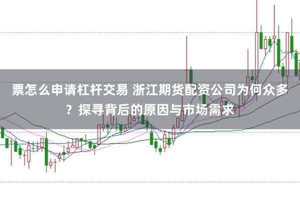票怎么申请杠杆交易 浙江期货配资公司为何众多？探寻背后的原因与市场需求