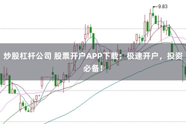 炒股杠杆公司 股票开户APP下载:极速开户,投资必备!