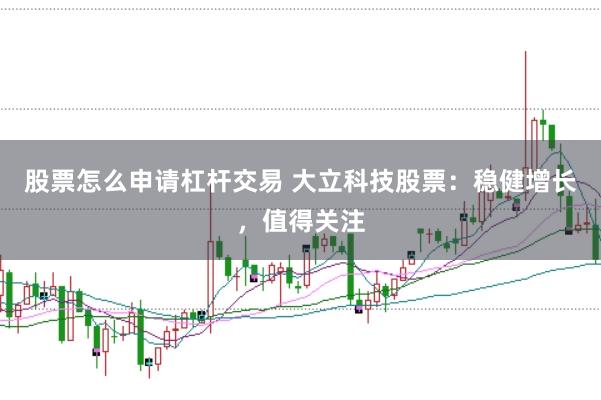 股票怎么申请杠杆交易 大立科技股票:稳健增长,值得关注