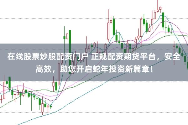 在线股票炒股配资门户 正规配资期货平台,安全高效,助您开启蛇年投资新篇章!