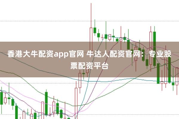 香港大牛配资app官网 牛达人配资官网：专业股票配资平台