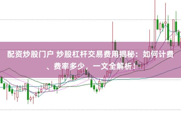 配资炒股门户 炒股杠杆交易费用揭秘:如何计费、费率多少,一文全解析!
