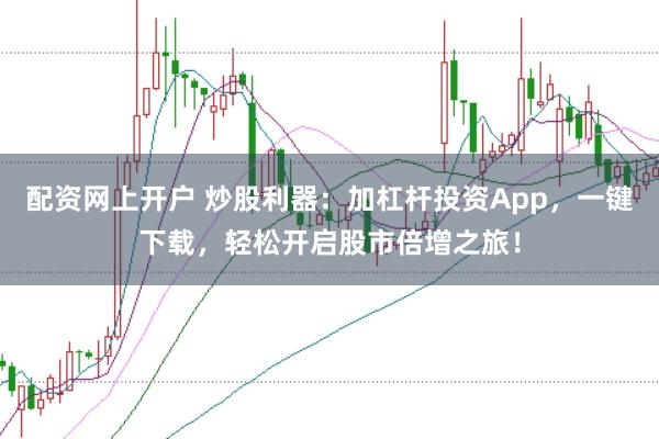配资网上开户 炒股利器：加杠杆投资App，一键下载，轻松开启股市倍增之旅！