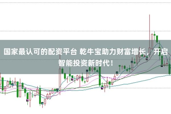 国家最认可的配资平台 乾牛宝助力财富增长，开启智能投资新时代！
