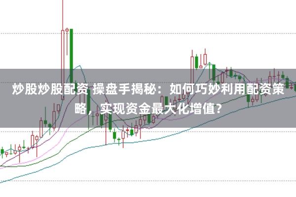 炒股炒股配资 操盘手揭秘:如何巧妙利用配资策略,实现资金最大化增值?