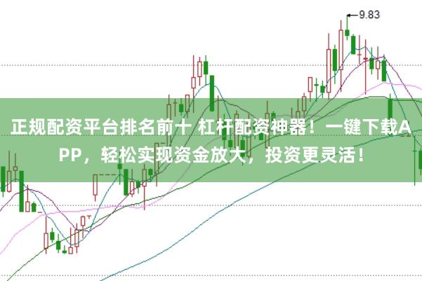 正规配资平台排名前十 杠杆配资神器！一键下载APP，轻松实现资金放大，投资更灵活！