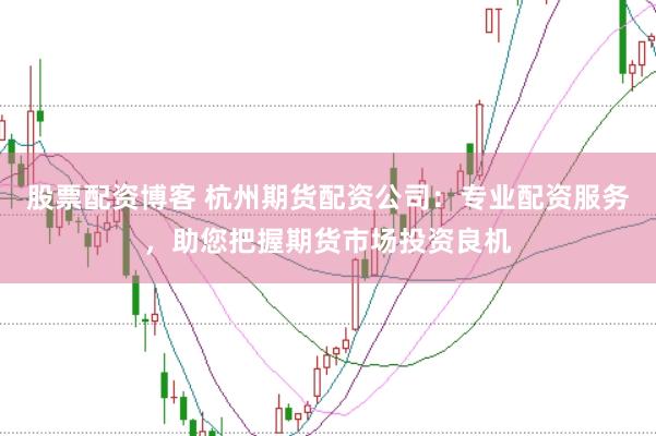 股票配资博客 杭州期货配资公司:专业配资服务,助您把握期货市场投资良机