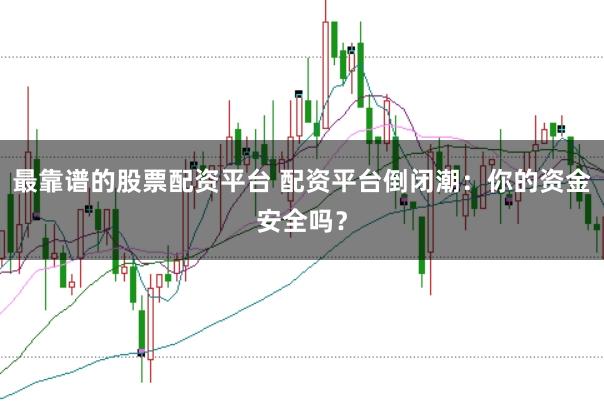 最靠谱的股票配资平台 配资平台倒闭潮:你的资金安全吗?
