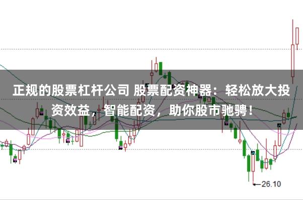 正规的股票杠杆公司 股票配资神器:轻松放大投资效益,智能配资,助你股市驰骋!