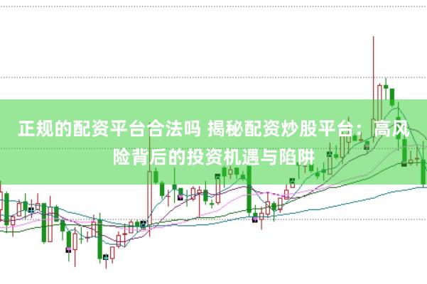正规的配资平台合法吗 揭秘配资炒股平台:高风险背后的投资机遇与陷阱