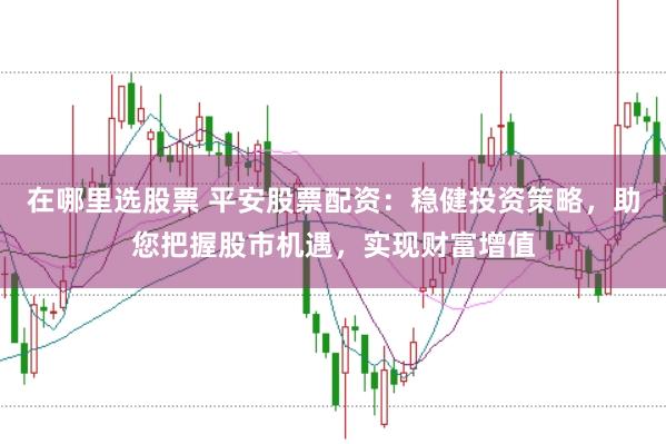 在哪里选股票 平安股票配资:稳健投资策略,助您把握股市机遇,实现财富增值