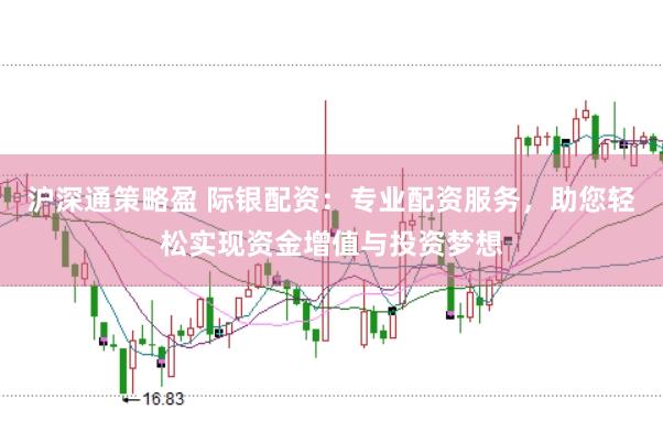沪深通策略盈 际银配资:专业配资服务,助您轻松实现资金增值与投资梦想