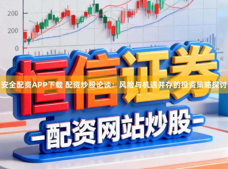 安全配资APP下载 配资炒股论谈:风险与机遇并存的投资策略探讨