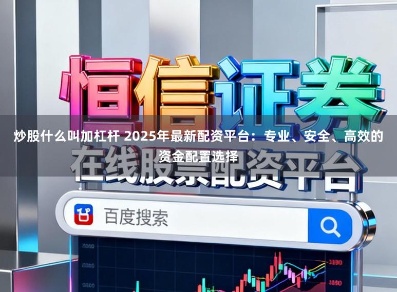 炒股什么叫加杠杆 2025年最新配资平台:专业、安全、高效的资金配置选择