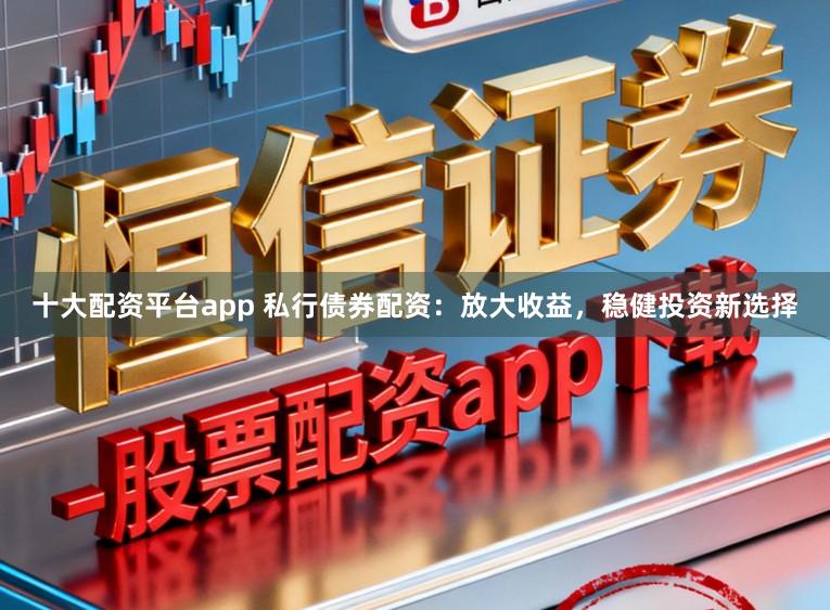 十大配资平台app 私行债券配资:放大收益,稳健投资新选择