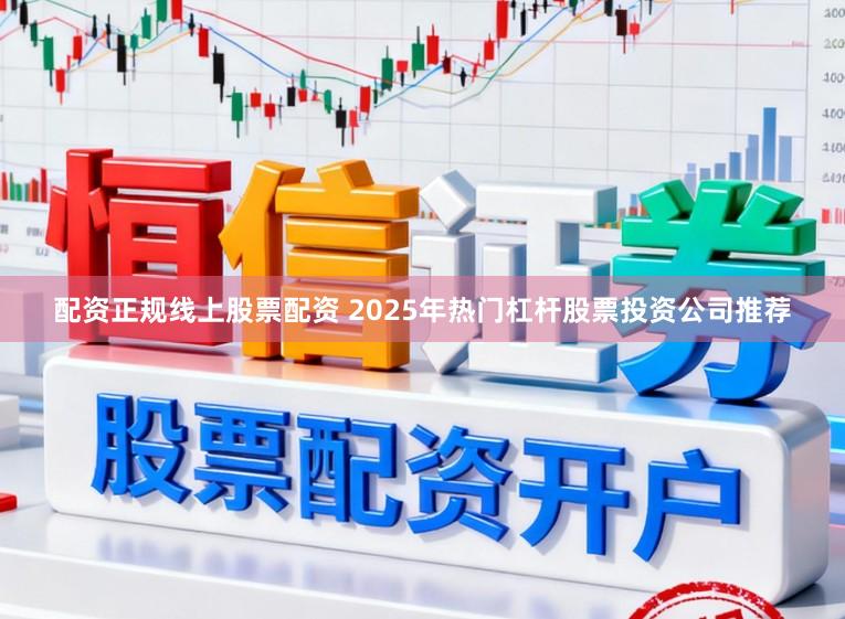 配资正规线上股票配资 2025年热门杠杆股票投资公司推荐