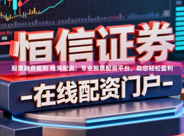 股票融资规则 维海配资：专业股票配资平台，助您轻松盈利