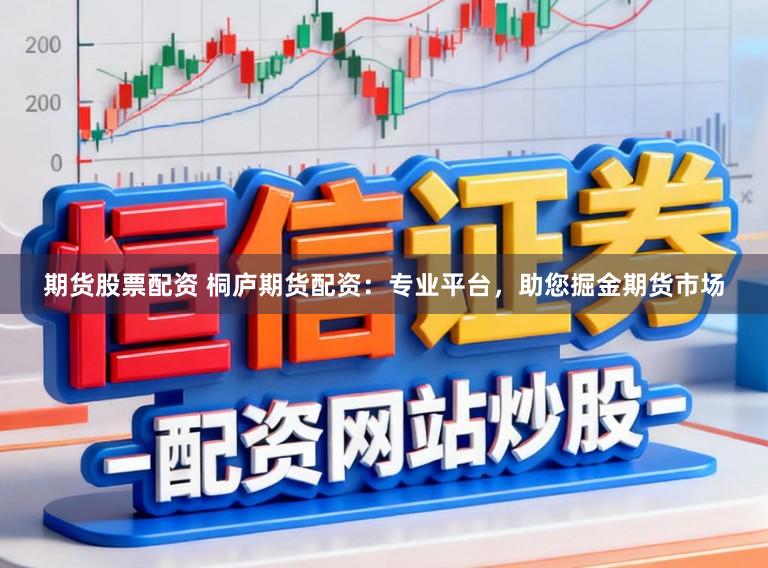 期货股票配资 桐庐期货配资：专业平台，助您掘金期货市场
