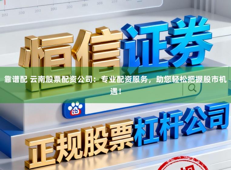 靠谱配 云南股票配资公司：专业配资服务，助您轻松把握股市机遇！