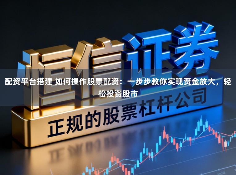 配资平台搭建 如何操作股票配资：一步步教你实现资金放大，轻松投资股市