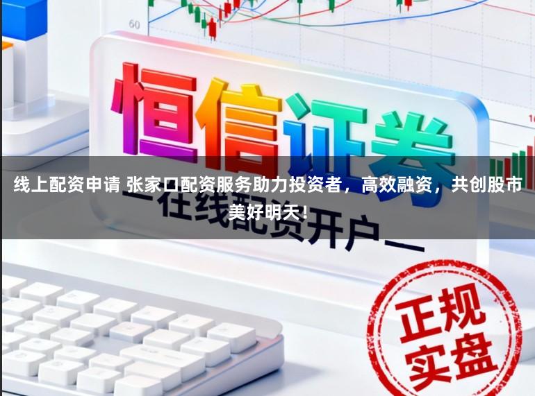 线上配资申请 张家口配资服务助力投资者,高效融资,共创股市美好明天!
