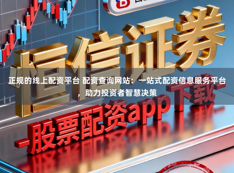 正规的线上配资平台 配资查询网站：一站式配资信息服务平台，助力投资者智慧决策